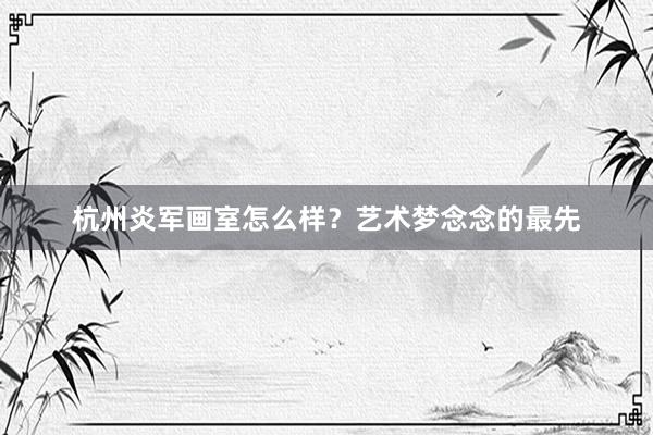 杭州炎军画室怎么样？艺术梦念念的最先