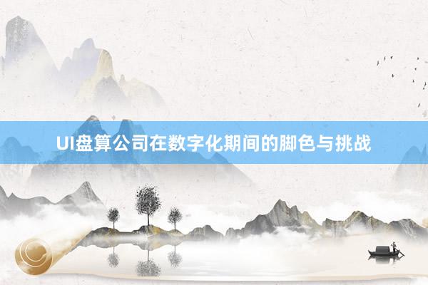 UI盘算公司在数字化期间的脚色与挑战